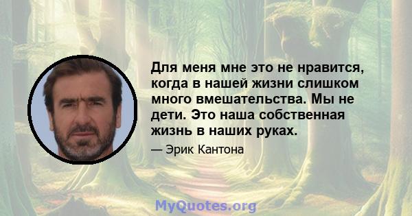 Для меня мне это не нравится, когда в нашей жизни слишком много вмешательства. Мы не дети. Это наша собственная жизнь в наших руках.