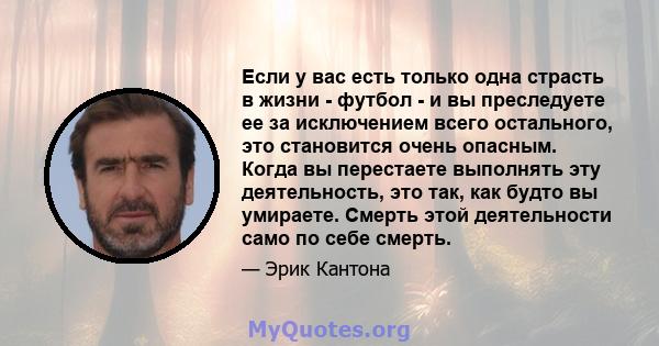 Если у вас есть только одна страсть в жизни - футбол - и вы преследуете ее за исключением всего остального, это становится очень опасным. Когда вы перестаете выполнять эту деятельность, это так, как будто вы умираете.