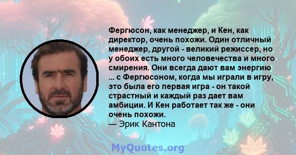 Фергюсон, как менеджер, и Кен, как директор, очень похожи. Один отличный менеджер, другой - великий режиссер, но у обоих есть много человечества и много смирения. Они всегда дают вам энергию ... с Фергюсоном, когда мы