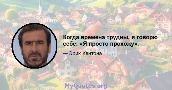 Когда времена трудны, я говорю себе: «Я просто прохожу».