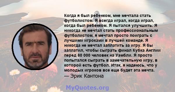 Когда я был ребенком, мне мечтала стать футболистом. Я всегда играл, когда играл, когда был ребенком. Я пытался улучшить. Я никогда не мечтал стать профессиональным футболистом, я мечтал просто поиграть с лучшими