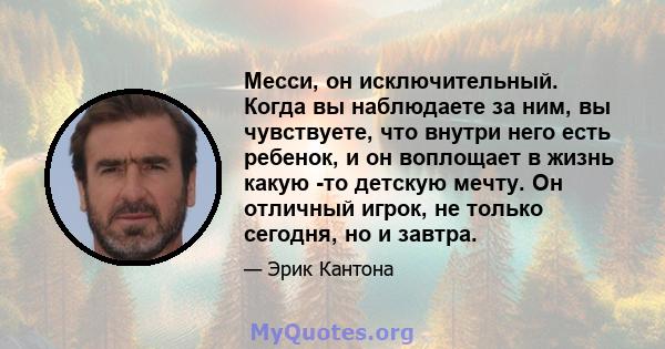 Месси, он исключительный. Когда вы наблюдаете за ним, вы чувствуете, что внутри него есть ребенок, и он воплощает в жизнь какую -то детскую мечту. Он отличный игрок, не только сегодня, но и завтра.