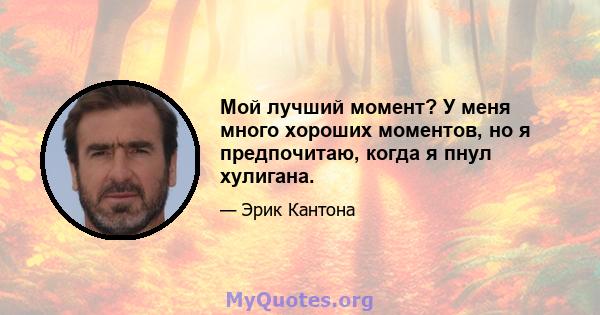 Мой лучший момент? У меня много хороших моментов, но я предпочитаю, когда я пнул хулигана.