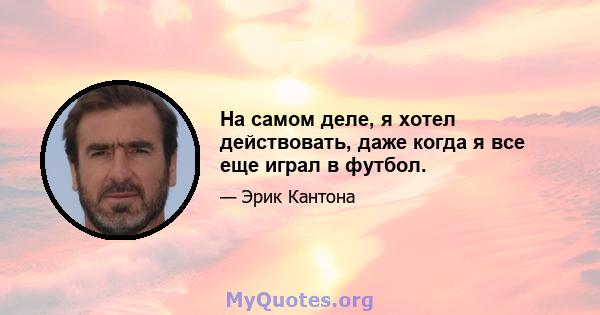 На самом деле, я хотел действовать, даже когда я все еще играл в футбол.