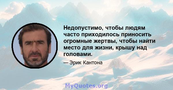 Недопустимо, чтобы людям часто приходилось приносить огромные жертвы, чтобы найти место для жизни, крышу над головами.