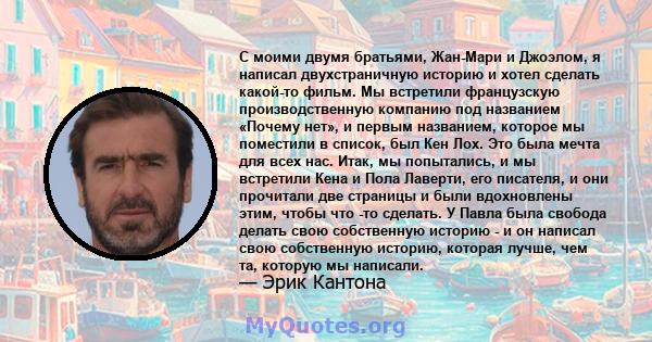 С моими двумя братьями, Жан-Мари и Джоэлом, я написал двухстраничную историю и хотел сделать какой-то фильм. Мы встретили французскую производственную компанию под названием «Почему нет», и первым названием, которое мы