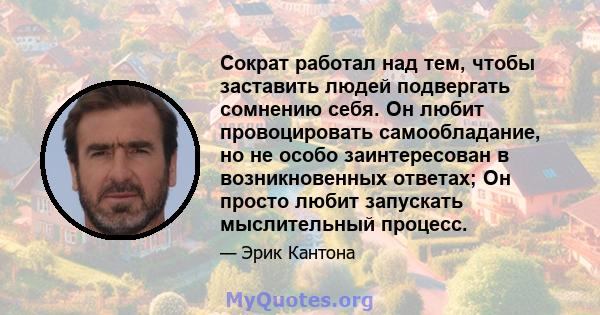 Сократ работал над тем, чтобы заставить людей подвергать сомнению себя. Он любит провоцировать самообладание, но не особо заинтересован в возникновенных ответах; Он просто любит запускать мыслительный процесс.