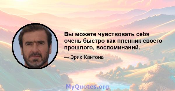 Вы можете чувствовать себя очень быстро как пленник своего прошлого, воспоминаний.