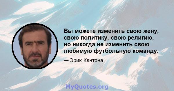 Вы можете изменить свою жену, свою политику, свою религию, но никогда не изменить свою любимую футбольную команду.