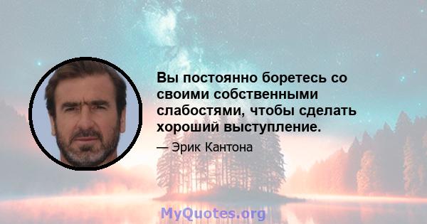 Вы постоянно боретесь со своими собственными слабостями, чтобы сделать хороший выступление.