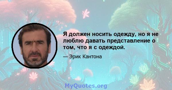 Я должен носить одежду, но я не люблю давать представление о том, что я с одеждой.