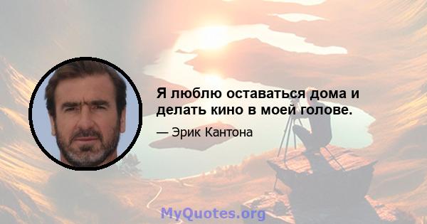 Я люблю оставаться дома и делать кино в моей голове.