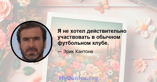 Я не хотел действительно участвовать в обычном футбольном клубе.