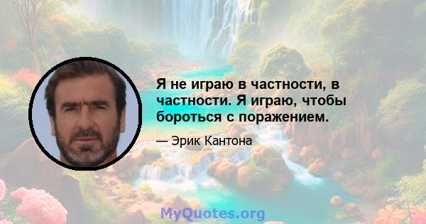 Я не играю в частности, в частности. Я играю, чтобы бороться с поражением.