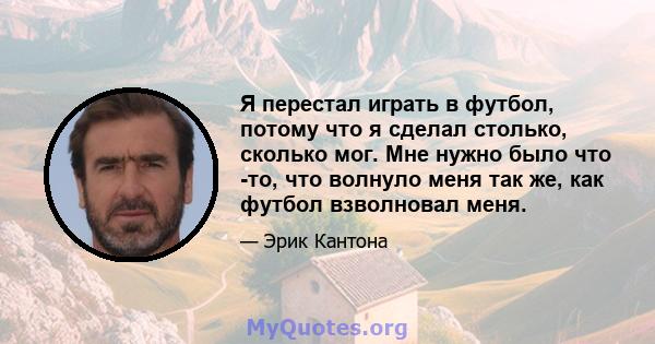 Я перестал играть в футбол, потому что я сделал столько, сколько мог. Мне нужно было что -то, что волнуло меня так же, как футбол взволновал меня.