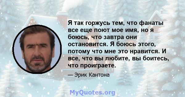 Я так горжусь тем, что фанаты все еще поют мое имя, но я боюсь, что завтра они остановится. Я боюсь этого, потому что мне это нравится. И все, что вы любите, вы боитесь, что проиграете.