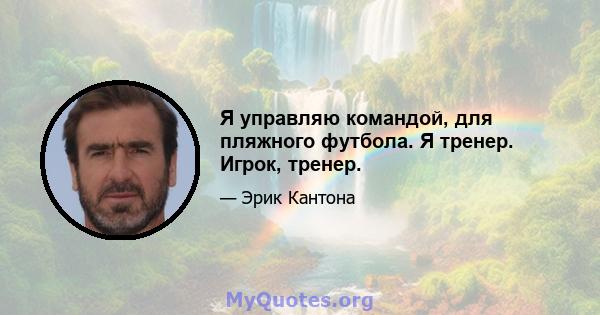 Я управляю командой, для пляжного футбола. Я тренер. Игрок, тренер.