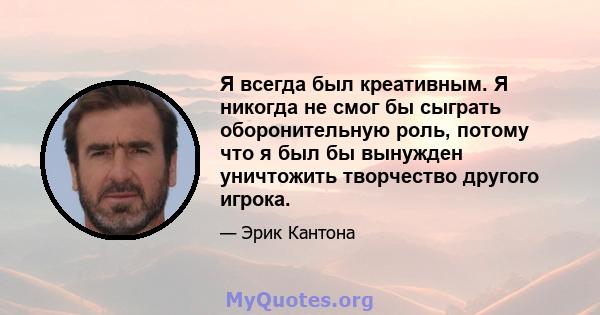 Я всегда был креативным. Я никогда не смог бы сыграть оборонительную роль, потому что я был бы вынужден уничтожить творчество другого игрока.