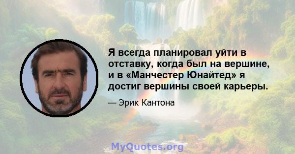 Я всегда планировал уйти в отставку, когда был на вершине, и в «Манчестер Юнайтед» я достиг вершины своей карьеры.