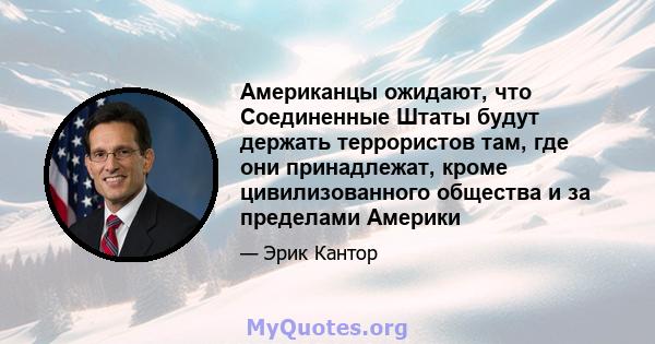 Американцы ожидают, что Соединенные Штаты будут держать террористов там, где они принадлежат, кроме цивилизованного общества и за пределами Америки