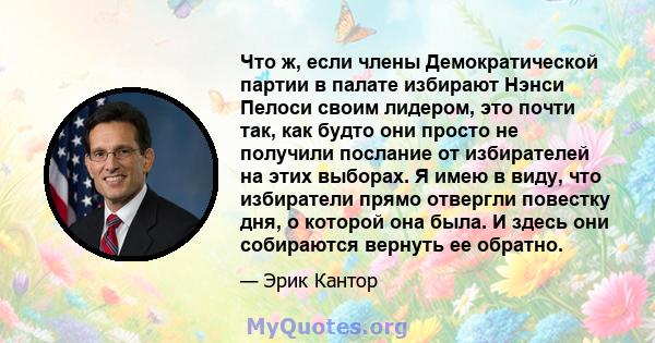 Что ж, если члены Демократической партии в палате избирают Нэнси Пелоси своим лидером, это почти так, как будто они просто не получили послание от избирателей на этих выборах. Я имею в виду, что избиратели прямо