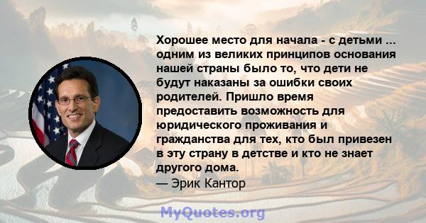 Хорошее место для начала - с детьми ... одним из великих принципов основания нашей страны было то, что дети не будут наказаны за ошибки своих родителей. Пришло время предоставить возможность для юридического проживания