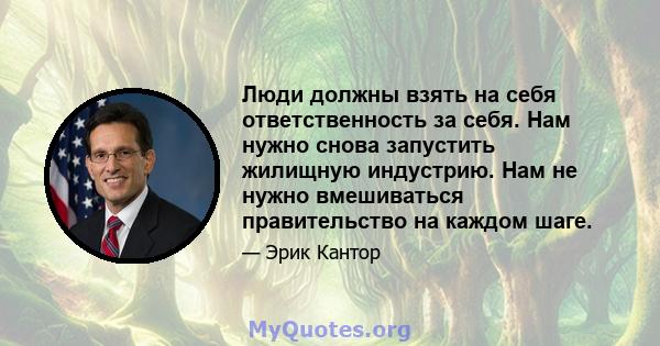 Люди должны взять на себя ответственность за себя. Нам нужно снова запустить жилищную индустрию. Нам не нужно вмешиваться правительство на каждом шаге.