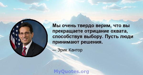 Мы очень твердо верим, что вы прекращаете отрицание охвата, способствуя выбору. Пусть люди принимают решения.