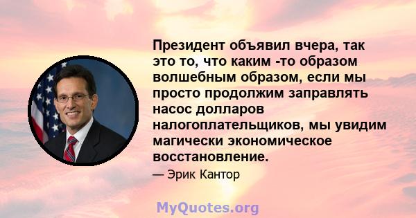 Президент объявил вчера, так это то, что каким -то образом волшебным образом, если мы просто продолжим заправлять насос долларов налогоплательщиков, мы увидим магически экономическое восстановление.