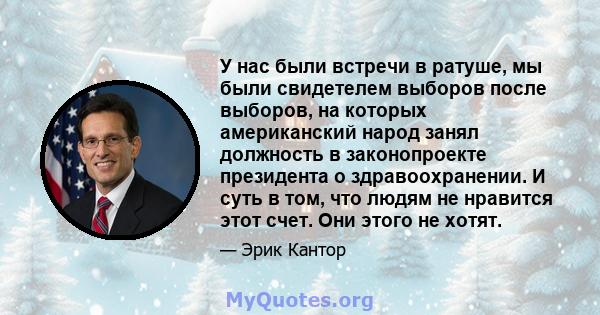 У нас были встречи в ратуше, мы были свидетелем выборов после выборов, на которых американский народ занял должность в законопроекте президента о здравоохранении. И суть в том, что людям не нравится этот счет. Они этого 