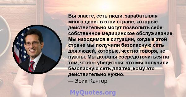 Вы знаете, есть люди, зарабатывая много денег в этой стране, которые действительно могут позволить себе собственное медицинское обслуживание. Мы находимся в ситуации, когда в этой стране мы получили безопасную сеть для