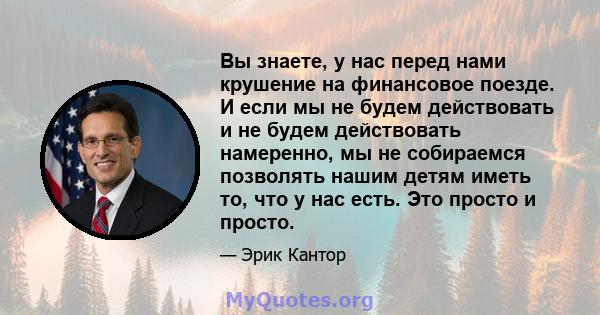 Вы знаете, у нас перед нами крушение на финансовое поезде. И если мы не будем действовать и не будем действовать намеренно, мы не собираемся позволять нашим детям иметь то, что у нас есть. Это просто и просто.