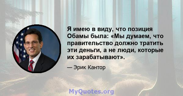 Я имею в виду, что позиция Обамы была: «Мы думаем, что правительство должно тратить эти деньги, а не люди, которые их зарабатывают».