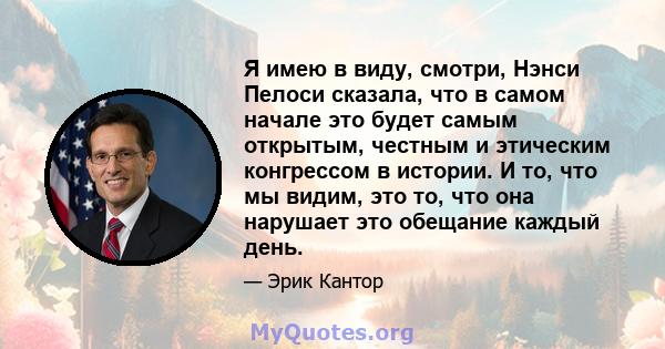 Я имею в виду, смотри, Нэнси Пелоси сказала, что в самом начале это будет самым открытым, честным и этическим конгрессом в истории. И то, что мы видим, это то, что она нарушает это обещание каждый день.