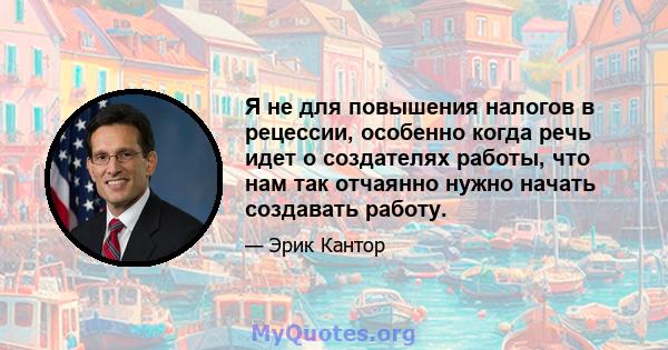 Я не для повышения налогов в рецессии, особенно когда речь идет о создателях работы, что нам так отчаянно нужно начать создавать работу.