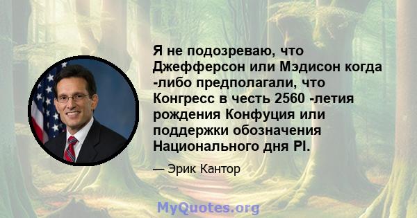 Я не подозреваю, что Джефферсон или Мэдисон когда -либо предполагали, что Конгресс в честь 2560 -летия рождения Конфуция или поддержки обозначения Национального дня PI.