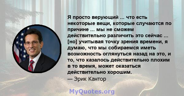 Я просто верующий ... что есть некоторые вещи, которые случаются по причине ... мы не сможем действительно различить это сейчас ... [но] учитывая точку зрения времени, я думаю, что мы собираемся иметь возможность