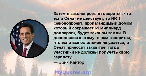 Затем в законопроекте говорится, что если Сенат не действует, то HR 1 (законопроект, пропагандимый домом, который сокращает 61 миллиард долларов), будет законом земли. В дополнение к этому, в нем говорится, что если все 