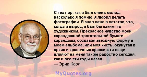 С тех пор, как я был очень молод, насколько я помню, я любил делать фотографии. Я знал даже в детстве, что, когда я вырос, я был бы каким -то художником. Прекрасное чувство моей карандашной трогательной бумаги,