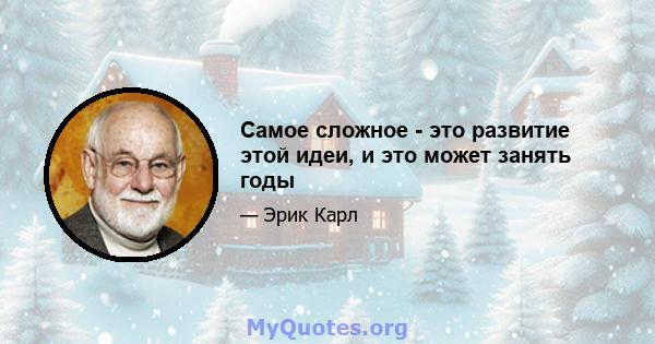 Самое сложное - это развитие этой идеи, и это может занять годы