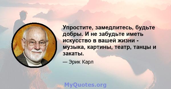 Упростите, замедлитесь, будьте добры. И не забудьте иметь искусство в вашей жизни - музыка, картины, театр, танцы и закаты.