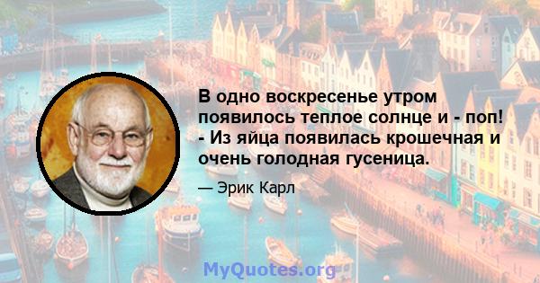 В одно воскресенье утром появилось теплое солнце и - поп! - Из яйца появилась крошечная и очень голодная гусеница.