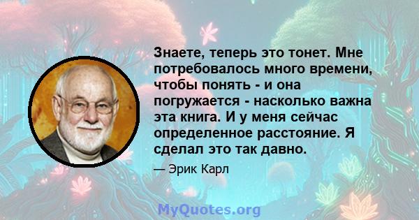 Знаете, теперь это тонет. Мне потребовалось много времени, чтобы понять - и она погружается - насколько важна эта книга. И у меня сейчас определенное расстояние. Я сделал это так давно.