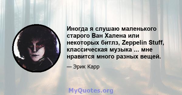 Иногда я слушаю маленького старого Ван Халена или некоторых битлз, Zeppelin Stuff, классическая музыка ... мне нравится много разных вещей.