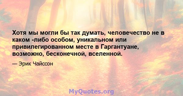 Хотя мы могли бы так думать, человечество не в каком -либо особом, уникальном или привилегированном месте в Гаргантуане, возможно, бесконечной, вселенной.