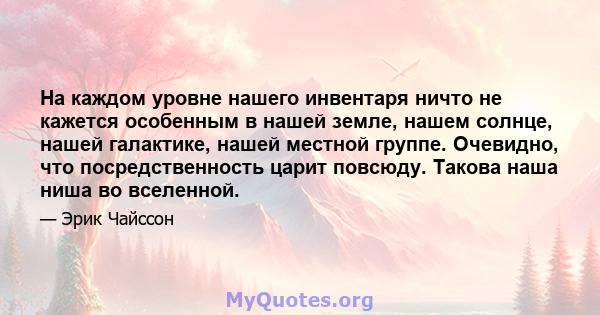 На каждом уровне нашего инвентаря ничто не кажется особенным в нашей земле, нашем солнце, нашей галактике, нашей местной группе. Очевидно, что посредственность царит повсюду. Такова наша ниша во вселенной.