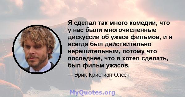 Я сделал так много комедий, что у нас были многочисленные дискуссии об ужасе фильмов, и я всегда был действительно нерешительным, потому что последнее, что я хотел сделать, был фильм ужасов.