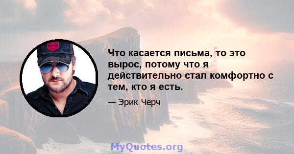 Что касается письма, то это вырос, потому что я действительно стал комфортно с тем, кто я есть.