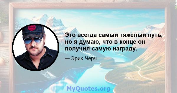 Это всегда самый тяжелый путь, но я думаю, что в конце он получил самую награду.