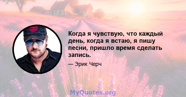 Когда я чувствую, что каждый день, когда я встаю, я пишу песни, пришло время сделать запись.